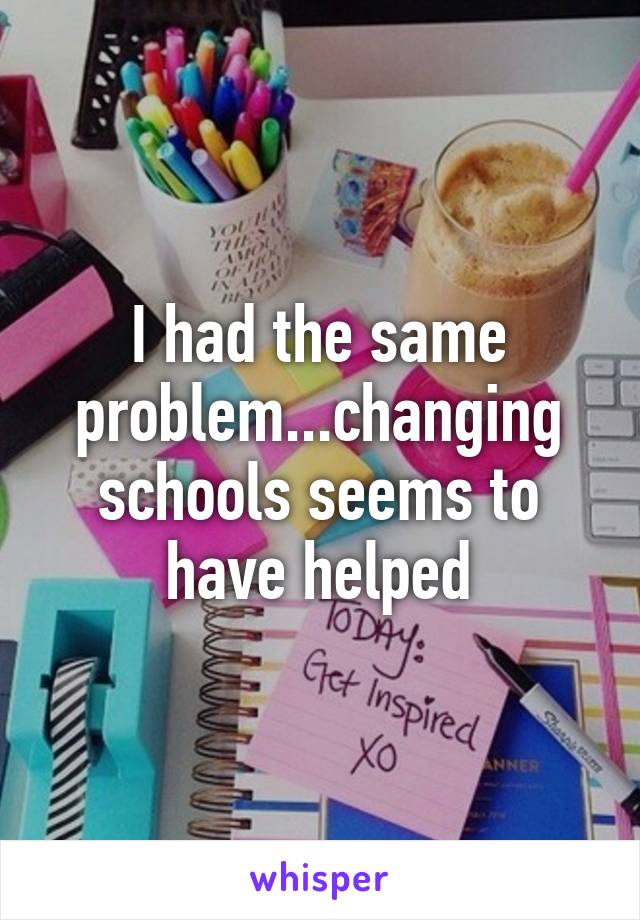 I had the same problem...changing schools seems to have helped