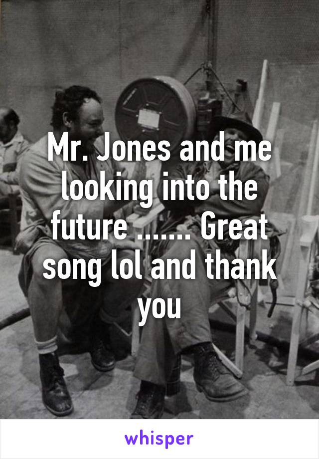 Mr. Jones and me looking into the future ....... Great song lol and thank you