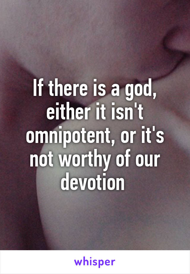 If there is a god, either it isn't omnipotent, or it's not worthy of our devotion 