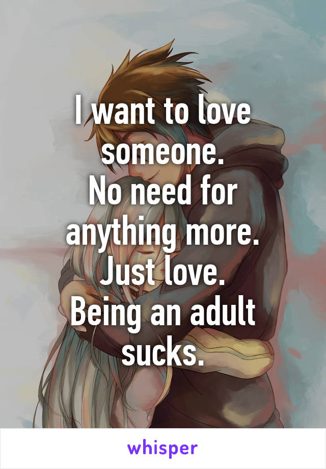 I want to love someone.
No need for anything more.
Just love.
Being an adult sucks.