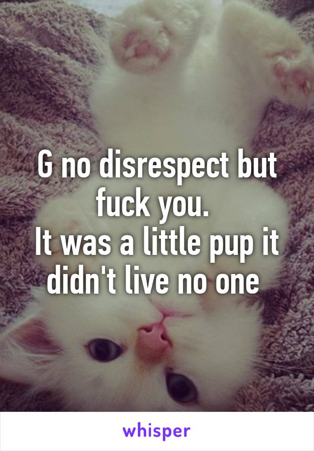 G no disrespect but fuck you. 
It was a little pup it didn't live no one 