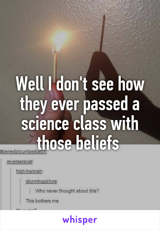 Well I don't see how they ever passed a science class with those beliefs 