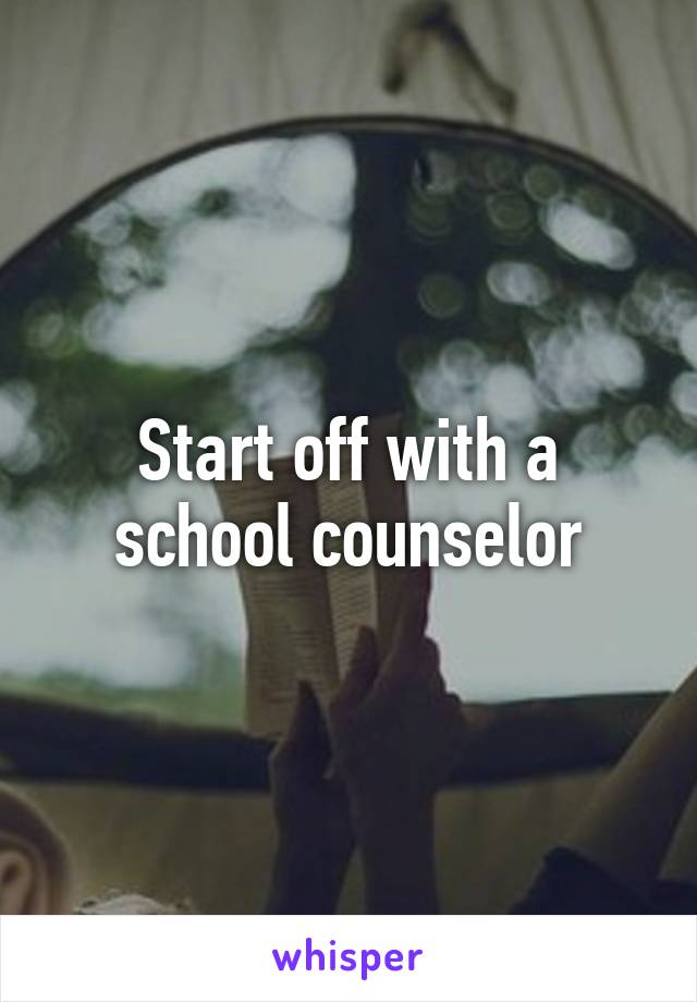 Start off with a school counselor