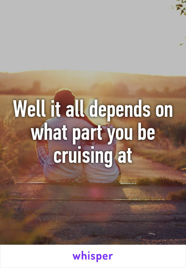 Well it all depends on what part you be cruising at