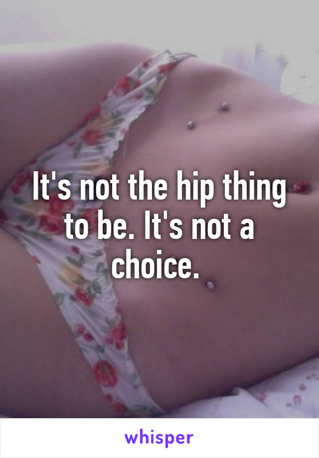 It's not the hip thing to be. It's not a choice. 