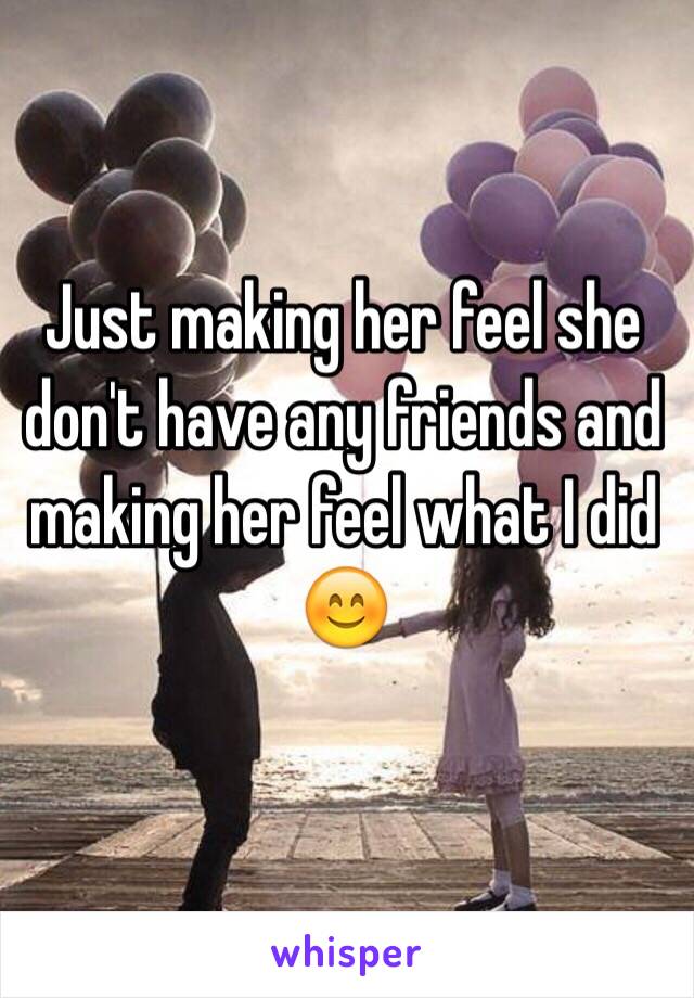 Just making her feel she don't have any friends and making her feel what I did 😊