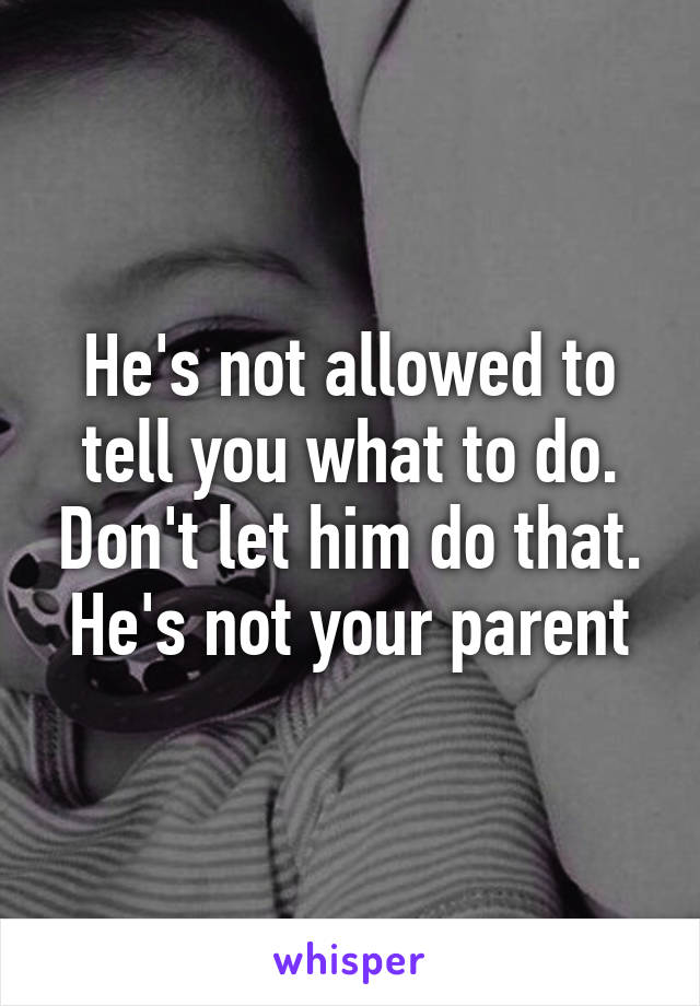 He's not allowed to tell you what to do. Don't let him do that. He's not your parent