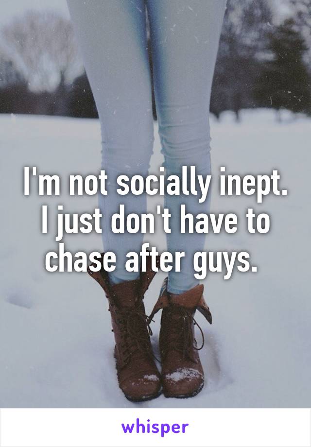 I'm not socially inept. I just don't have to chase after guys. 