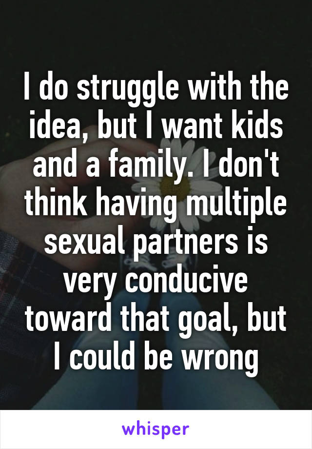 I do struggle with the idea, but I want kids and a family. I don't think having multiple sexual partners is very conducive toward that goal, but I could be wrong