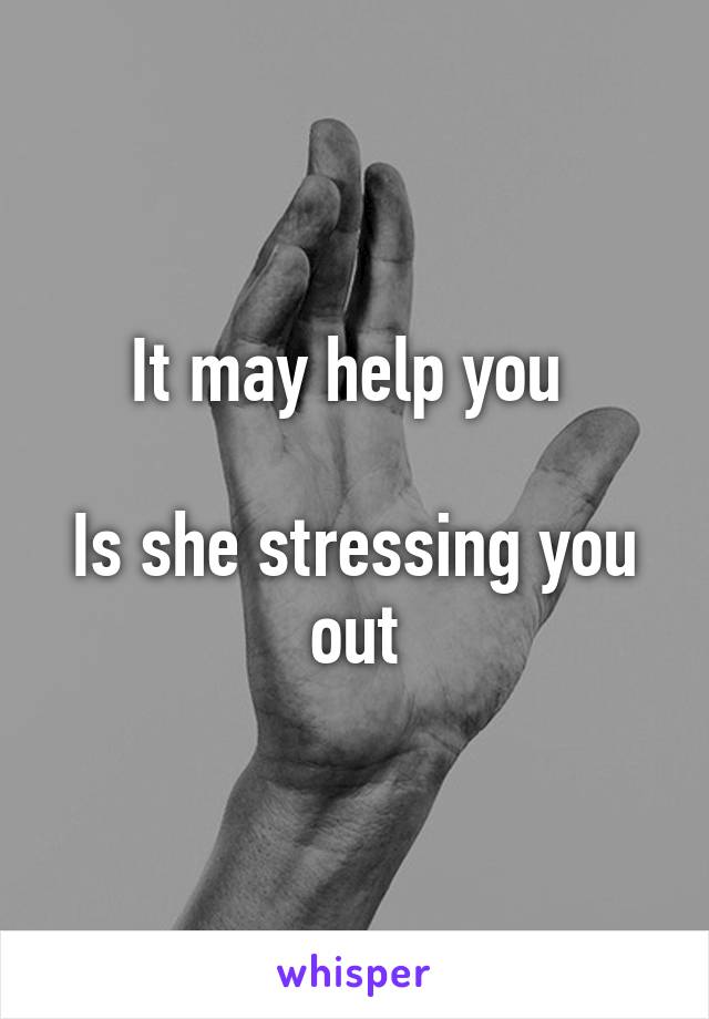 It may help you 

Is she stressing you out