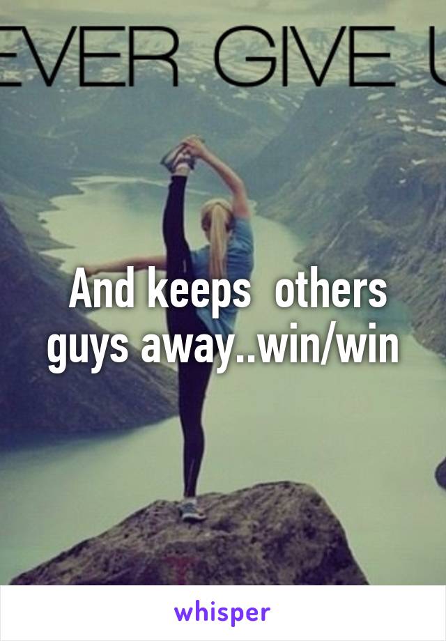  And keeps  others guys away..win/win