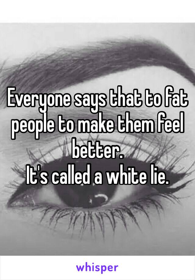Everyone says that to fat people to make them feel better.
It's called a white lie.