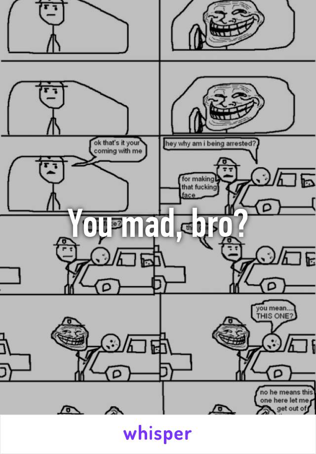 You mad, bro?