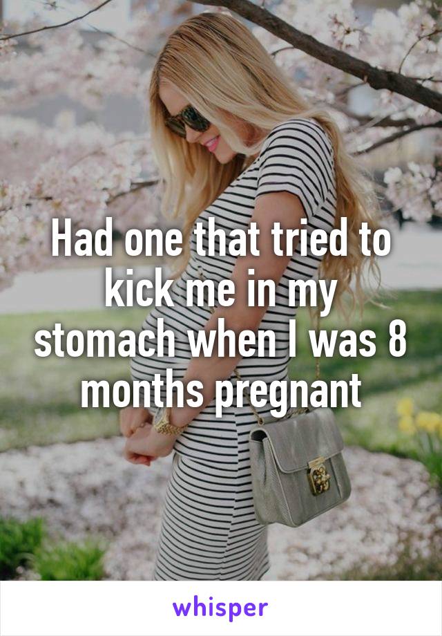 Had one that tried to kick me in my stomach when I was 8 months pregnant