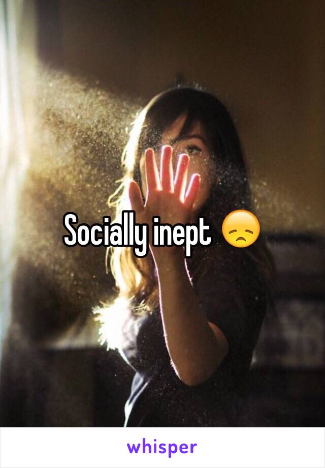 Socially inept 😞