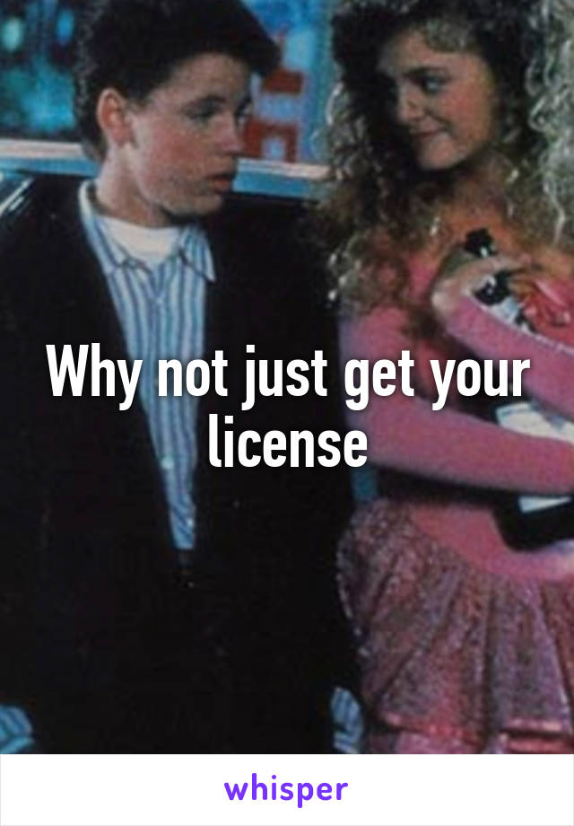 Why not just get your license