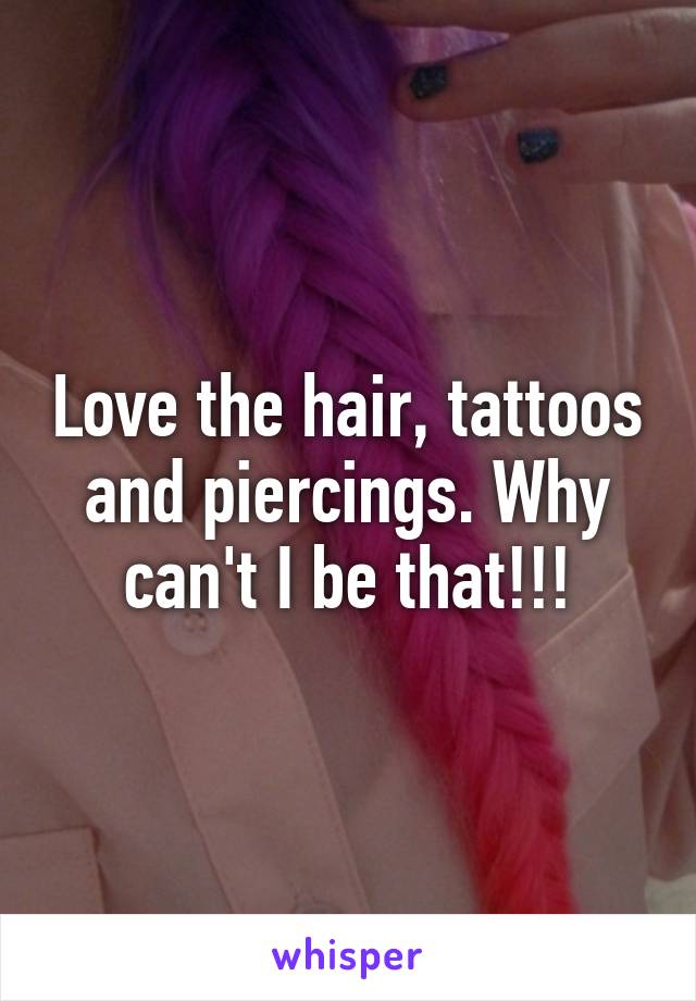 Love the hair, tattoos and piercings. Why can't I be that!!!