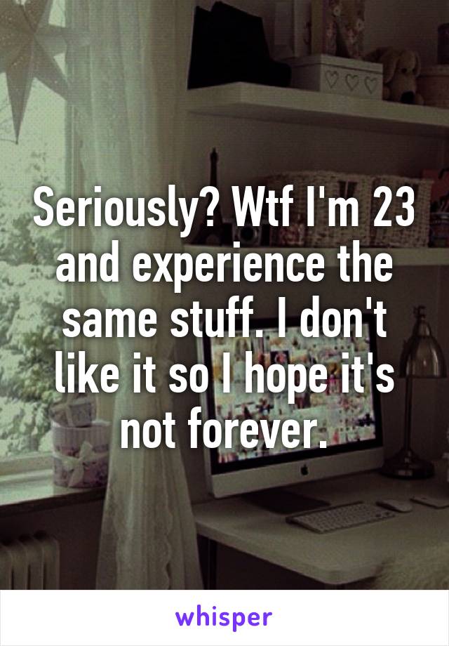 Seriously? Wtf I'm 23 and experience the same stuff. I don't like it so I hope it's not forever.
