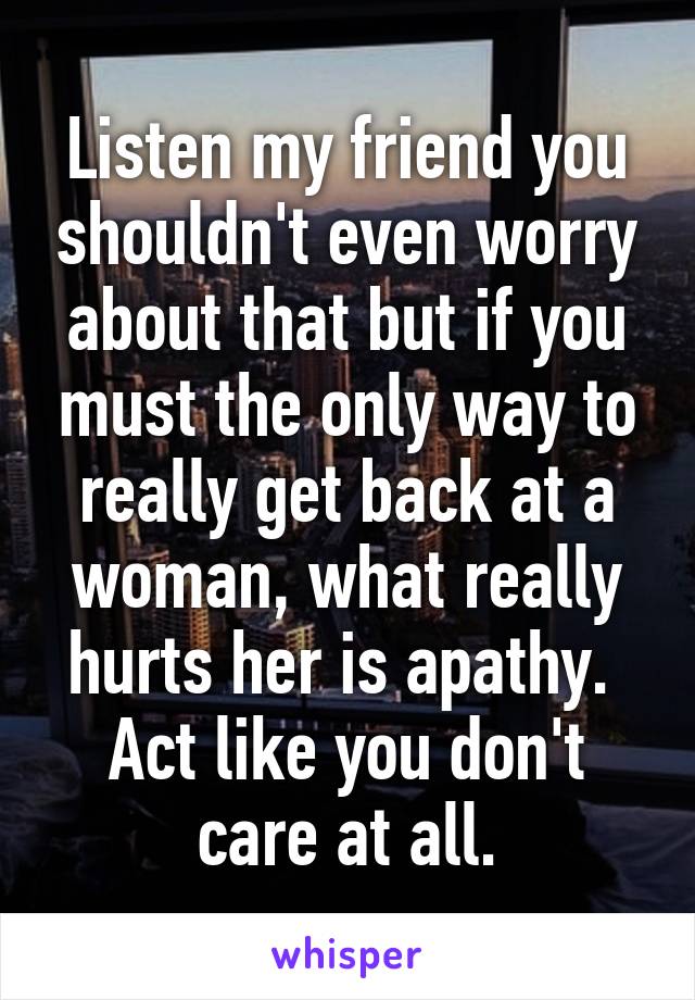 Listen my friend you shouldn't even worry about that but if you must the only way to really get back at a woman, what really hurts her is apathy.  Act like you don't care at all.