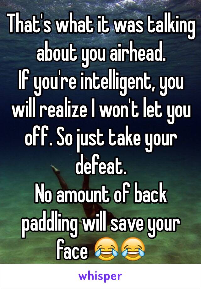 That's what it was talking about you airhead.
If you're intelligent, you will realize I won't let you off. So just take your defeat.
No amount of back paddling will save your face 😂😂