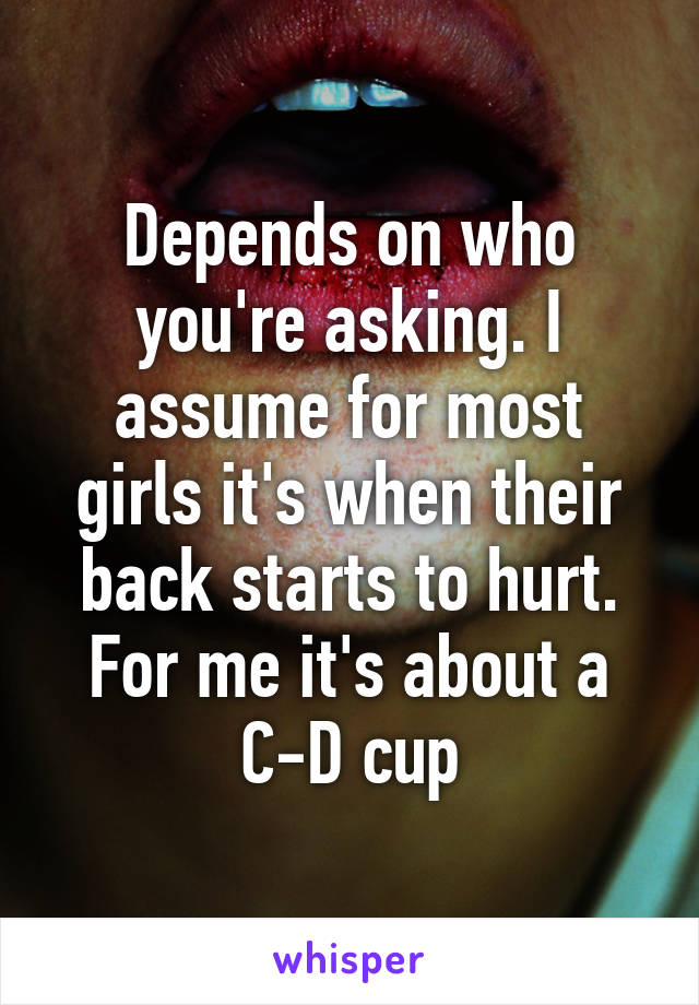 Depends on who you're asking. I assume for most girls it's when their back starts to hurt. For me it's about a C-D cup