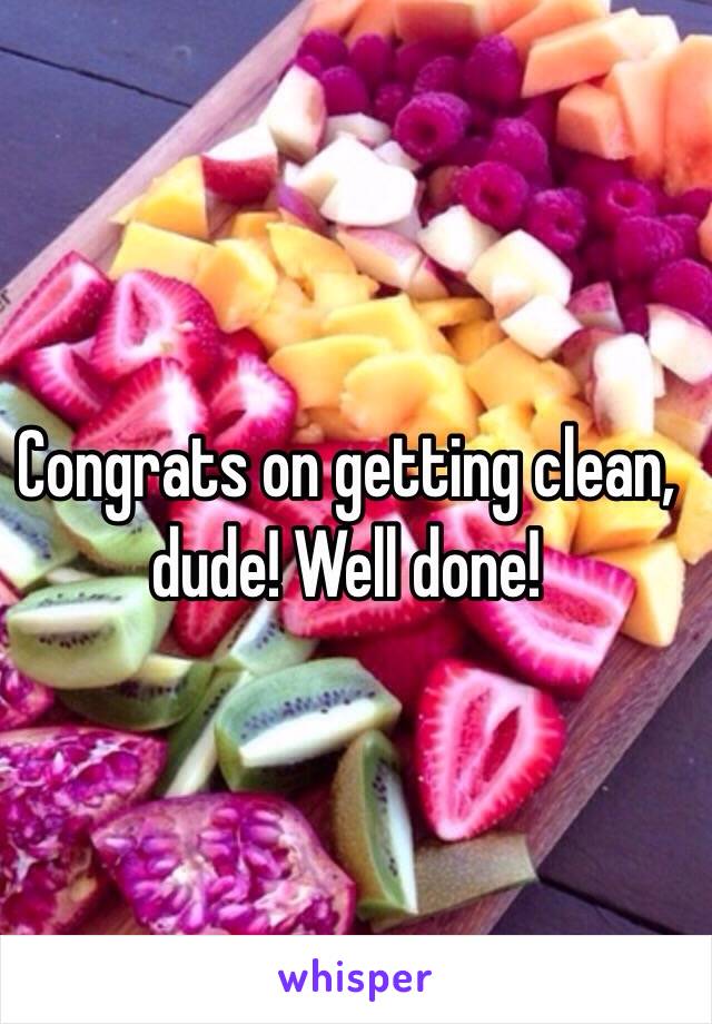 Congrats on getting clean, dude! Well done!