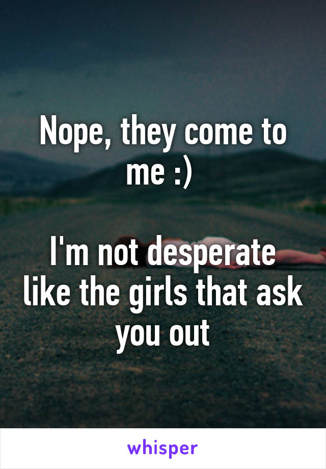 Nope, they come to me :) 

I'm not desperate like the girls that ask you out