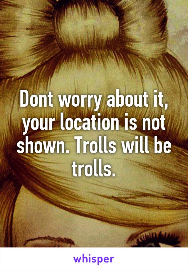 Dont worry about it, your location is not shown. Trolls will be trolls.