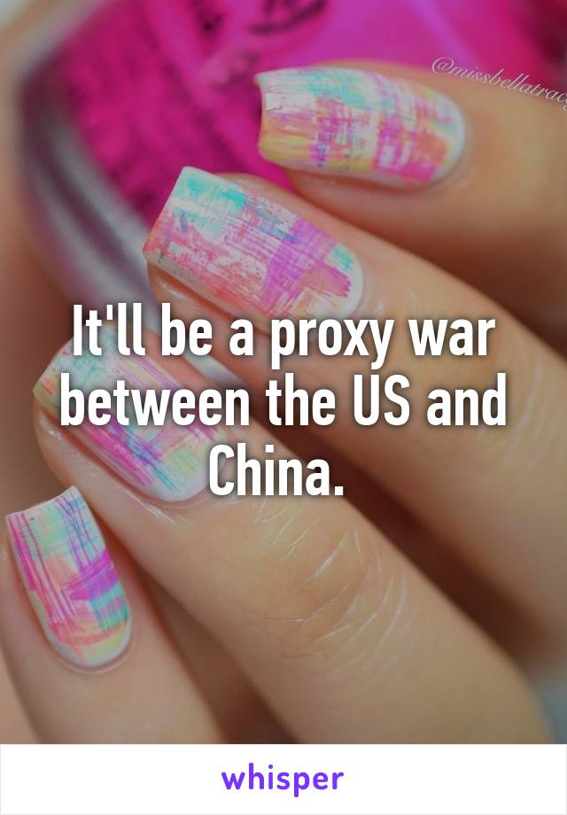 It'll be a proxy war between the US and China. 