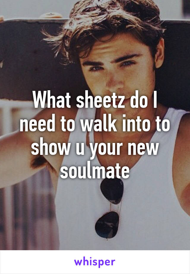 What sheetz do I need to walk into to show u your new soulmate