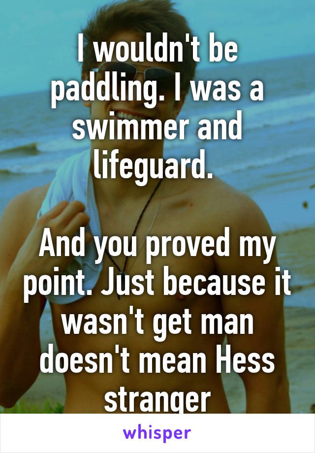 I wouldn't be paddling. I was a swimmer and lifeguard. 

And you proved my point. Just because it wasn't get man doesn't mean Hess stranger