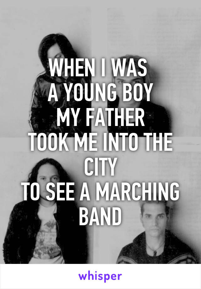 WHEN I WAS 
A YOUNG BOY
MY FATHER
TOOK ME INTO THE CITY
TO SEE A MARCHING BAND