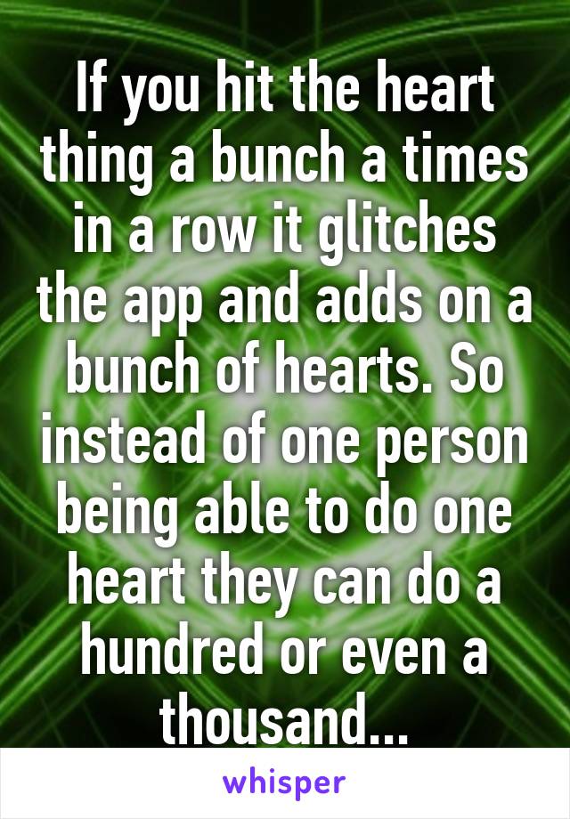 If you hit the heart thing a bunch a times in a row it glitches the app and adds on a bunch of hearts. So instead of one person being able to do one heart they can do a hundred or even a thousand...