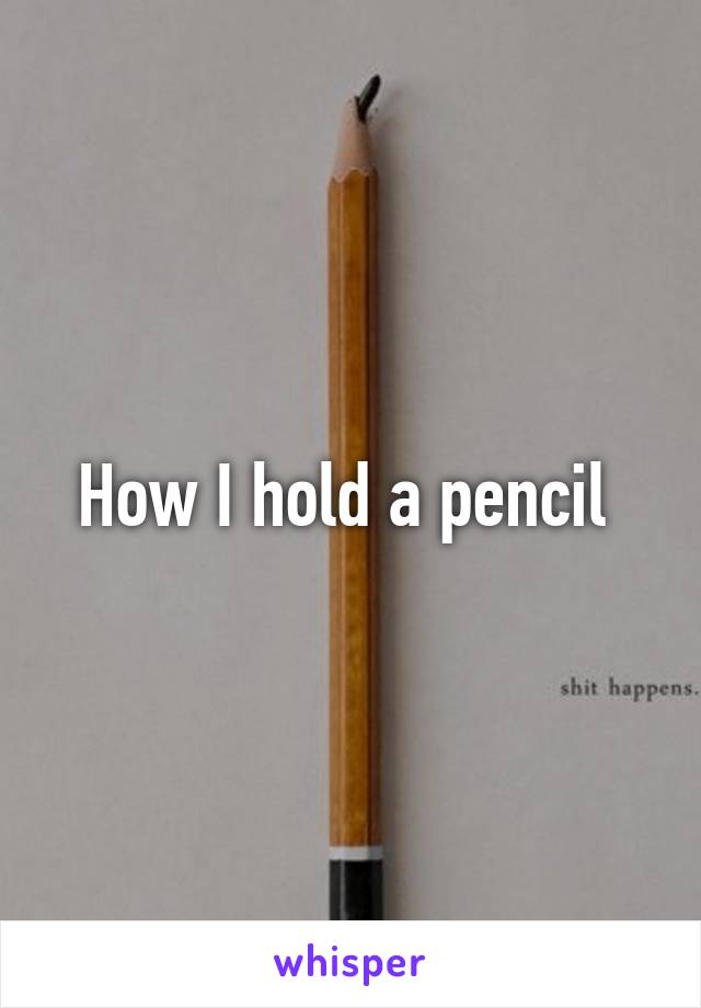 How I hold a pencil 