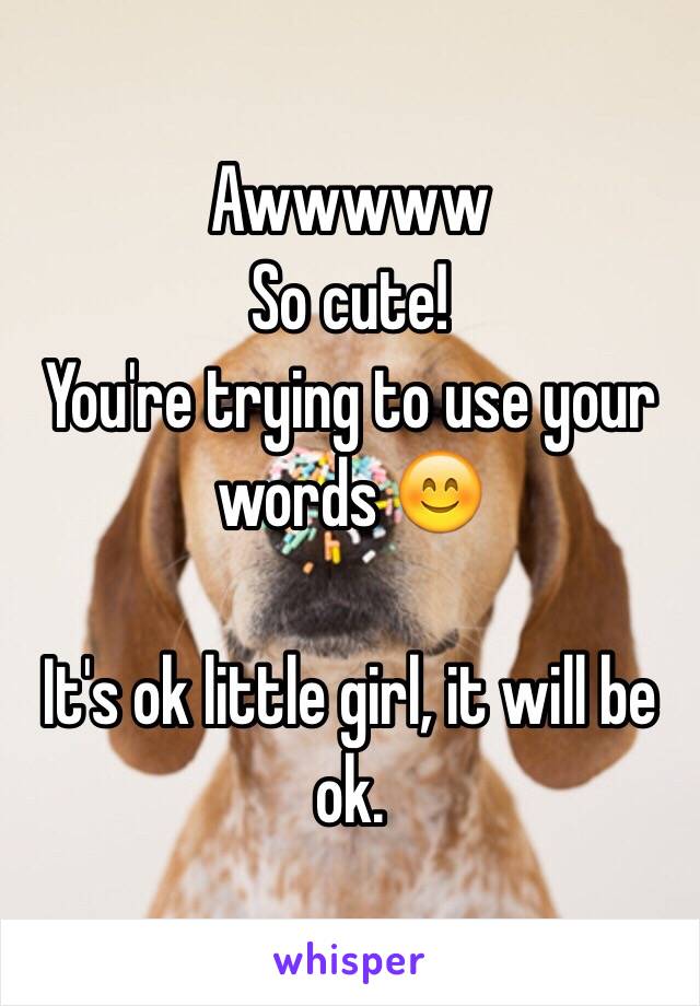 Awwwww
So cute!
You're trying to use your words 😊

It's ok little girl, it will be ok.