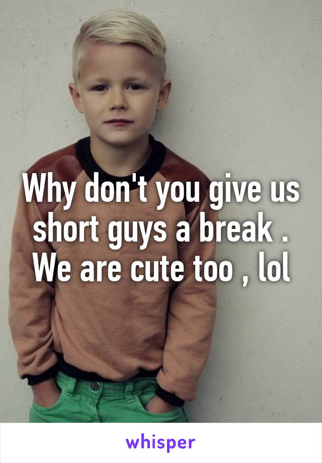 Why don't you give us short guys a break . We are cute too , lol