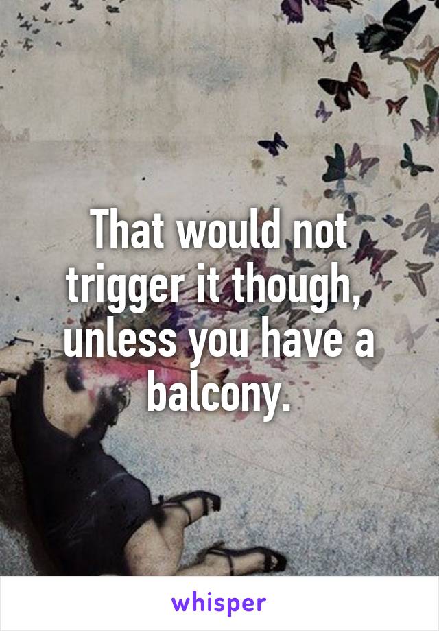 That would not trigger it though,  unless you have a balcony.