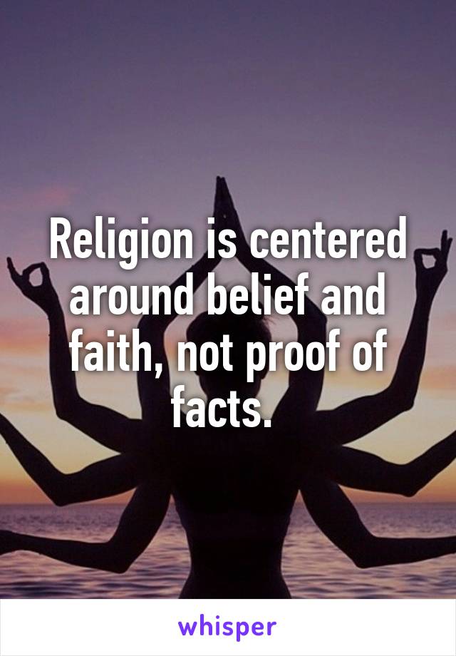 Religion is centered around belief and faith, not proof of facts. 