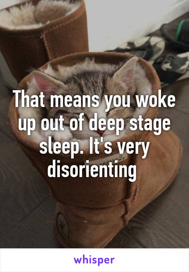 That means you woke up out of deep stage sleep. It's very disorienting 
