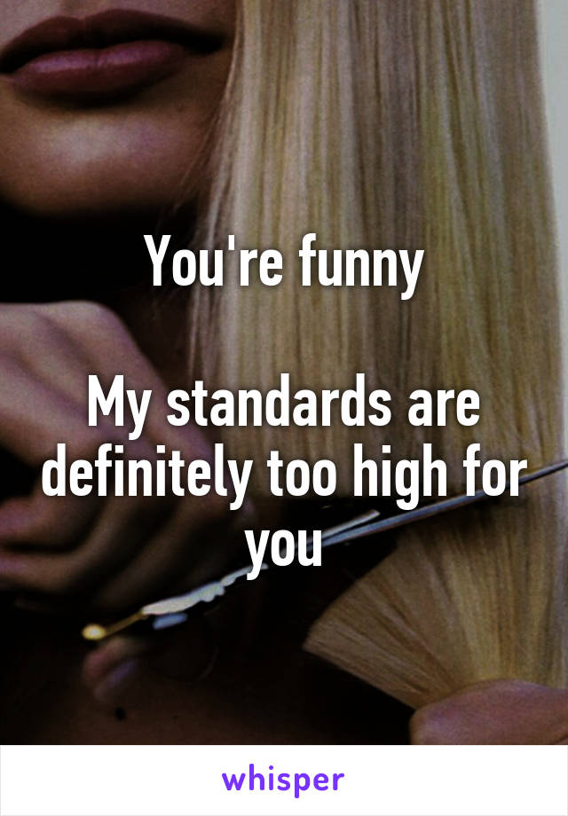 You're funny

My standards are definitely too high for you