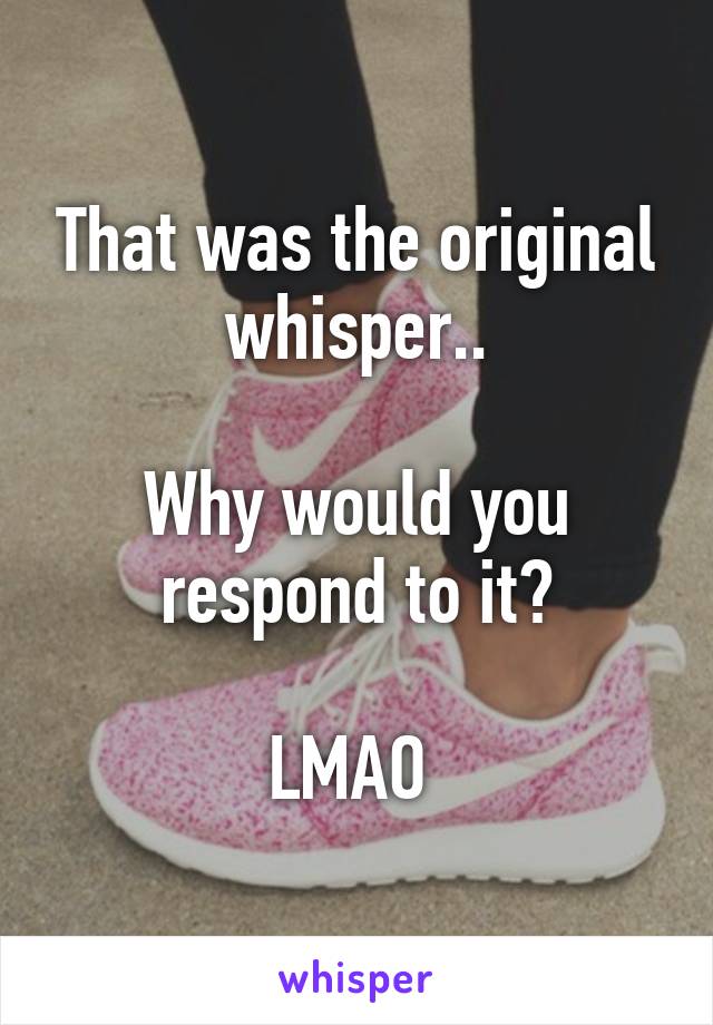 That was the original whisper..

Why would you respond to it?

LMAO 