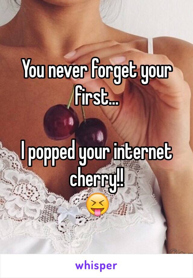 You never forget your first...

I popped your internet cherry!!
😝