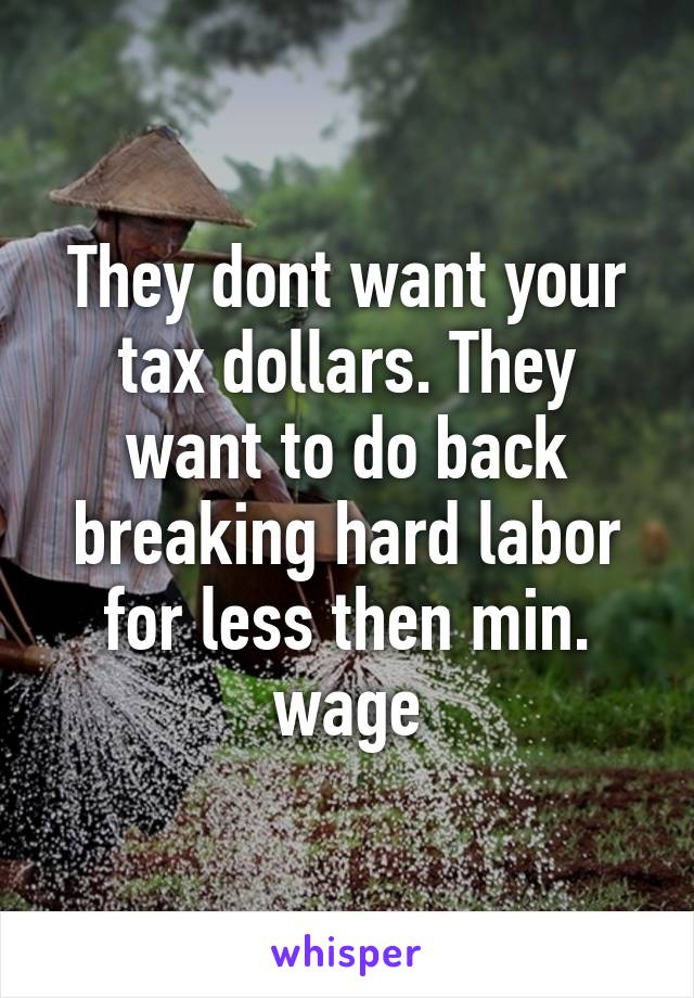They dont want your tax dollars. They want to do back breaking hard labor for less then min. wage