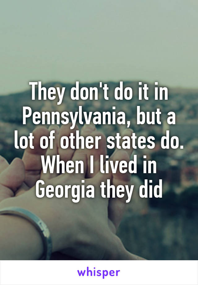 They don't do it in Pennsylvania, but a lot of other states do. When I lived in Georgia they did