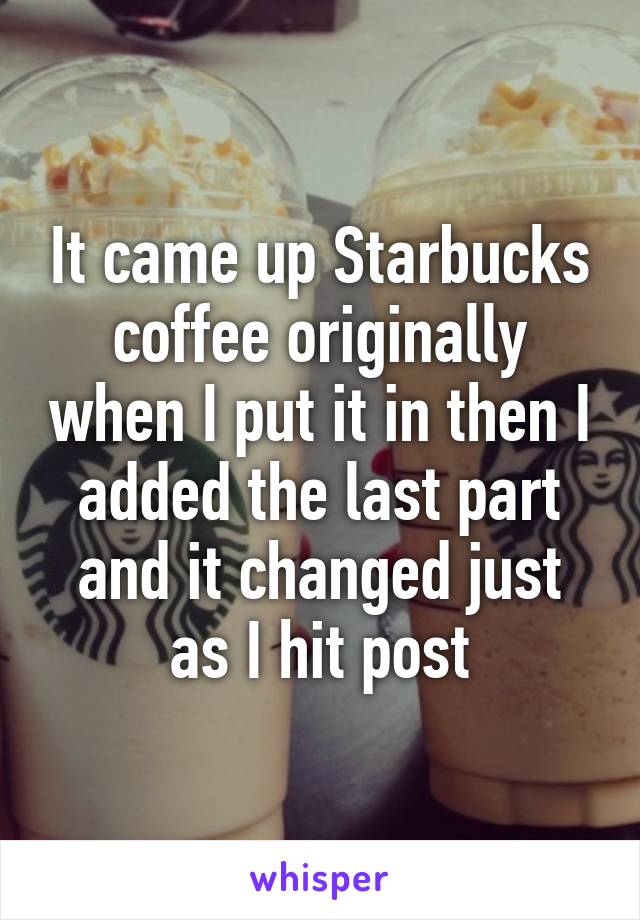 It came up Starbucks coffee originally when I put it in then I added the last part and it changed just as I hit post