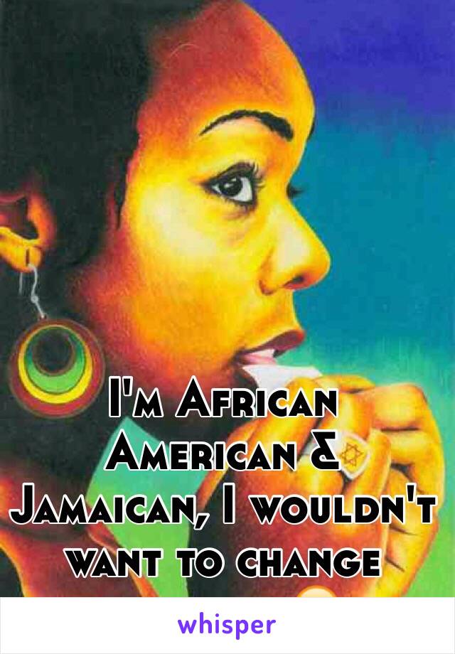 I'm African American & Jamaican, I wouldn't want to change anything😎