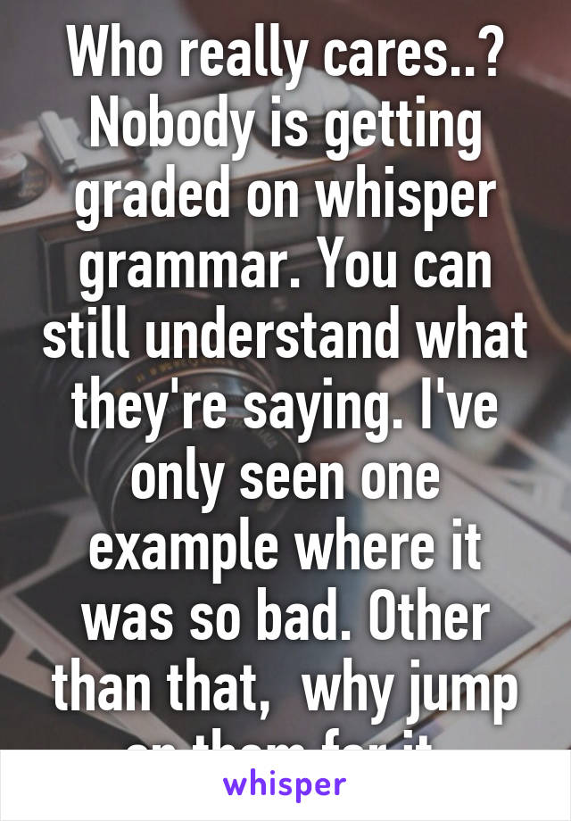 Who really cares..? Nobody is getting graded on whisper grammar. You can still understand what they're saying. I've only seen one example where it was so bad. Other than that,  why jump on them for it.