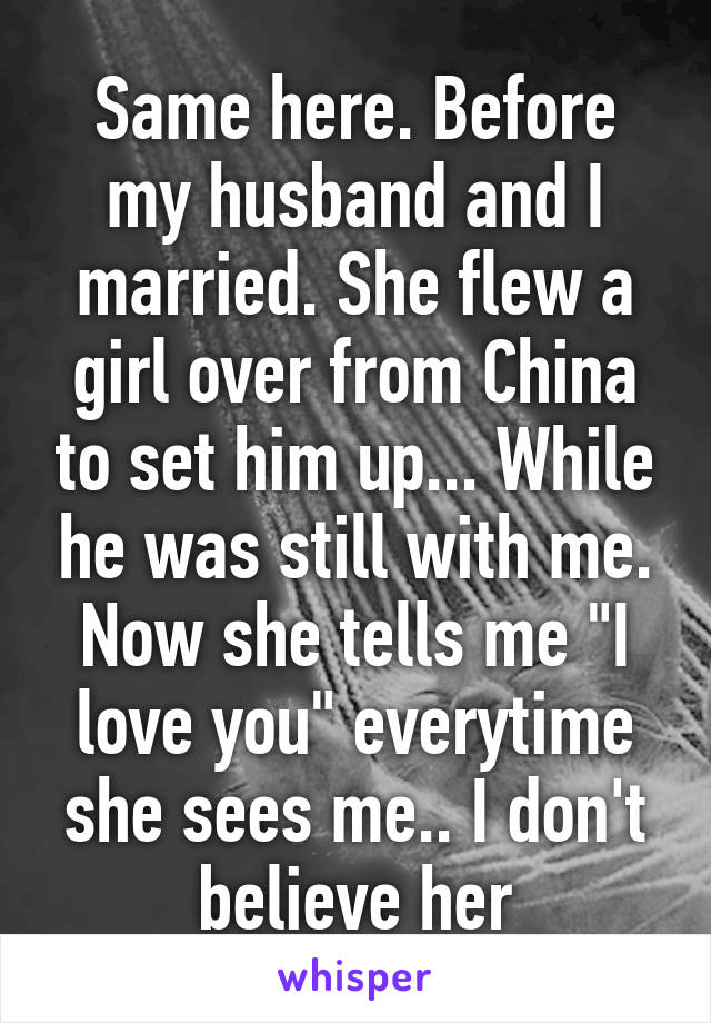 Same here. Before my husband and I married. She flew a girl over from China to set him up... While he was still with me. Now she tells me "I love you" everytime she sees me.. I don't believe her