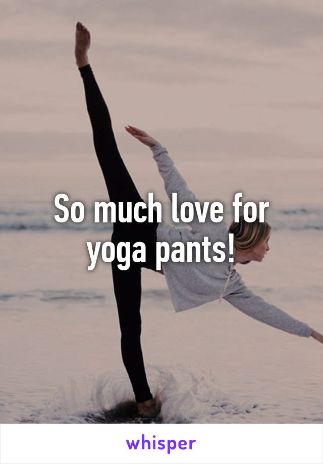 So much love for yoga pants!