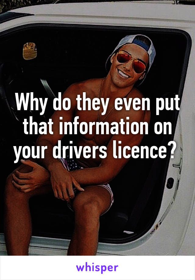 Why do they even put that information on your drivers licence?  